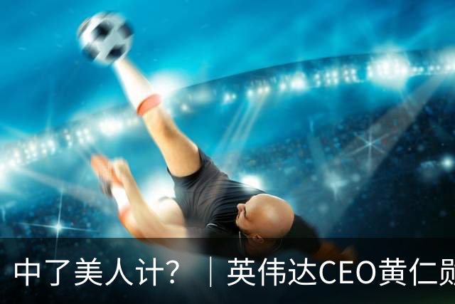 中了美人计？｜英伟达CEO黄仁勋身边有女间谍谣言