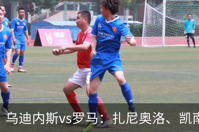 乌迪内斯vs罗马：扎尼奥洛、凯南-戴维斯首发，马伦、埃尔莫索出战