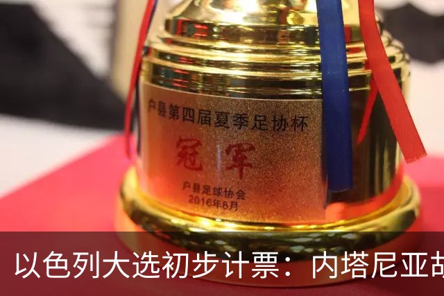 以色列大选初步计票：内塔尼亚胡获胜，组建政府或排除阿拉伯政党