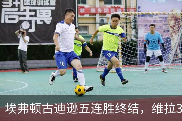 埃弗顿古迪逊五连胜终结，维拉3比2带走三分
