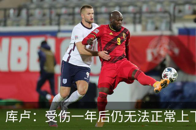 库卢：受伤一年后仍无法正常上下楼梯，曾担心无法再踢球