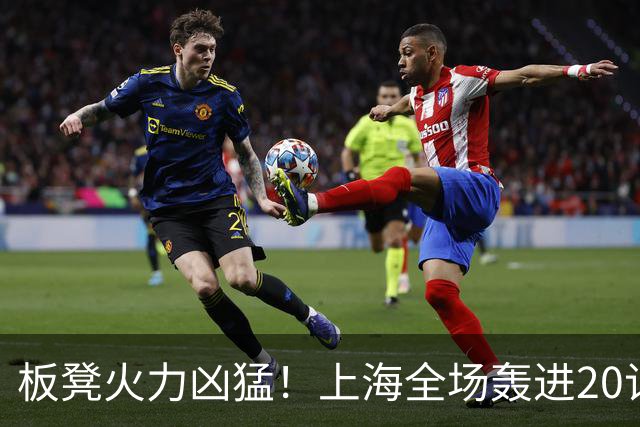板凳火力凶猛！上海全场轰进20记三分 其中19记来自替补