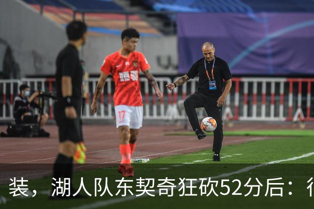 装，湖人队东契奇狂砍52分后：很久没打篮球，我还在努力找回状态