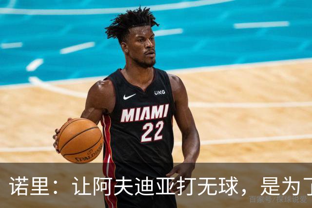 诺里：让阿夫迪亚打无球，是为了让他更高效冲击内线