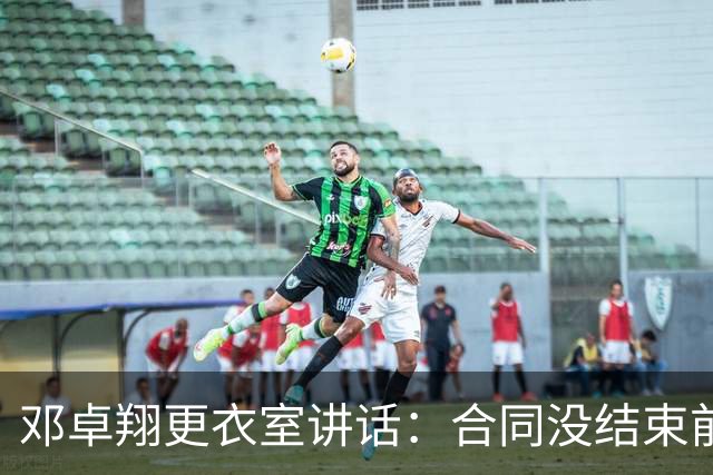 邓卓翔更衣室讲话：合同没结束前，希望每个人尊重自己和球迷