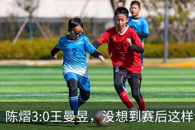 陈熠3:0王曼昱，没想到赛后这样说，一句话给足王曼昱“面子”！