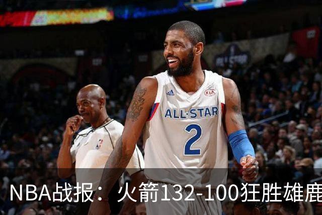 NBA战报：火箭132-100狂胜雄鹿取NBA5连胜，范弗利特24+6+5
