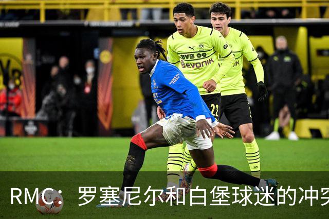 RMC：罗塞尼尔和白堡球迷的冲突被记录在案，下次纪律会议将讨论